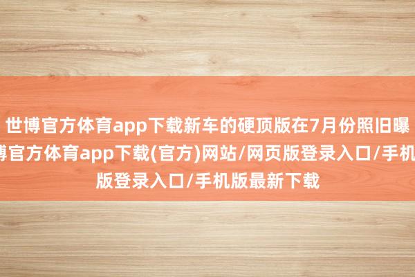 世博官方体育app下载新车的硬顶版在7月份照旧曝光过了-世博官方体育app下载(官方)网站/网页版登录入口/手机版最新下载