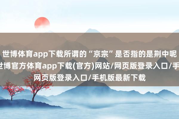 世博体育app下载所谓的“京宗”是否指的是荆中呢？也即是说-世博官方体育app下载(官方)网站/网页版登录入口/手机版最新下载