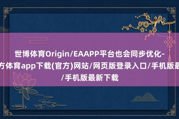 世博体育Origin/EAAPP平台也会同步优化-世博官方体育app下载(官方)网站/网页版登录入口/手机版最新下载