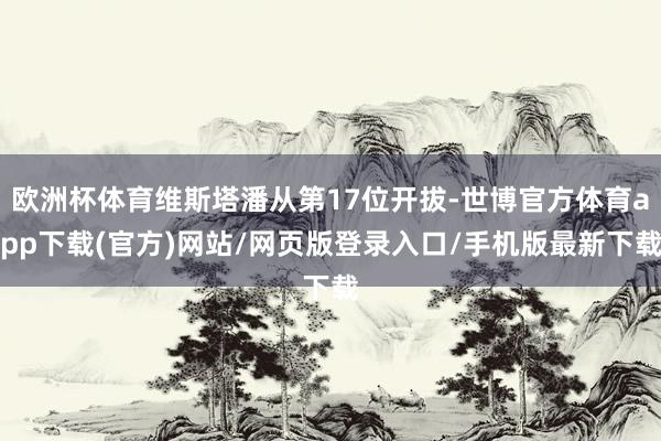 欧洲杯体育维斯塔潘从第17位开拔-世博官方体育app下载(官方)网站/网页版登录入口/手机版最新下载