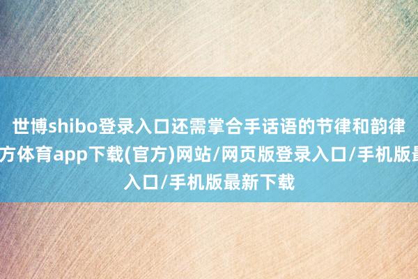 世博shibo登录入口还需掌合手话语的节律和韵律-世博官方体育app下载(官方)网站/网页版登录入口/手机版最新下载