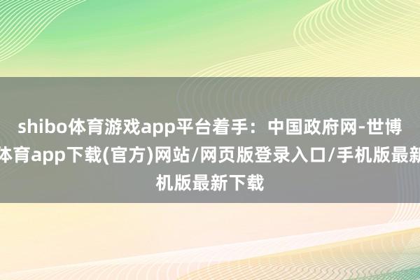 shibo体育游戏app平台着手：中国政府网-世博官方体育app下载(官方)网站/网页版登录入口/手机版最新下载