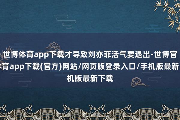 世博体育app下载才导致刘亦菲活气要退出-世博官方体育app下载(官方)网站/网页版登录入口/手机版最新下载