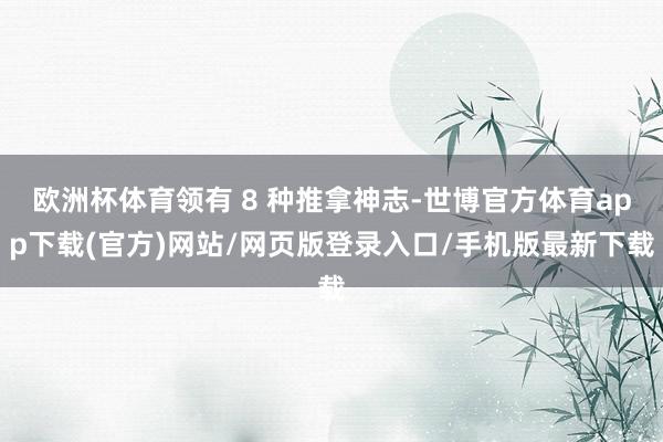 欧洲杯体育领有 8 种推拿神志-世博官方体育app下载(官方)网站/网页版登录入口/手机版最新下载