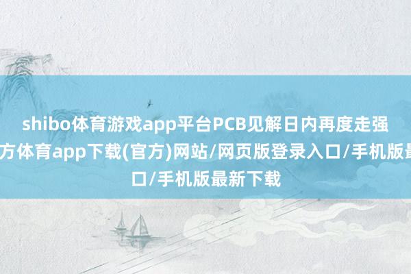 shibo体育游戏app平台PCB见解日内再度走强-世博官方体育app下载(官方)网站/网页版登录入口/手机版最新下载