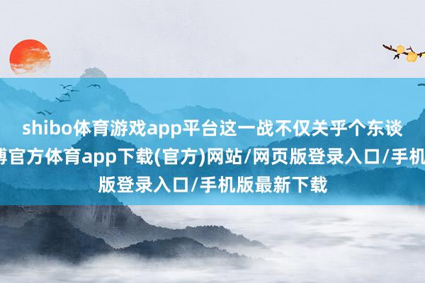 shibo体育游戏app平台这一战不仅关乎个东谈主荣誉-世博官方体育app下载(官方)网站/网页版登录入口/手机版最新下载
