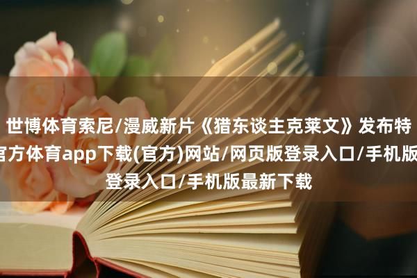 世博体育索尼/漫威新片《猎东谈主克莱文》发布特辑-世博官方体育app下载(官方)网站/网页版登录入口/手机版最新下载