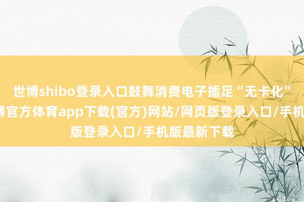 世博shibo登录入口鼓舞消费电子插足“无卡化”新纪元-世博官方体育app下载(官方)网站/网页版登录入口/手机版最新下载