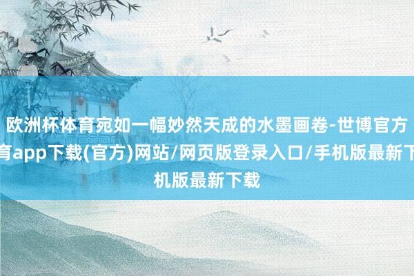 欧洲杯体育宛如一幅妙然天成的水墨画卷-世博官方体育app下载(官方)网站/网页版登录入口/手机版最新下载