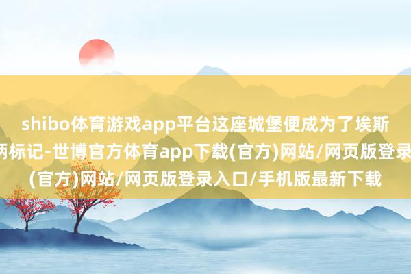 shibo体育游戏app平台这座城堡便成为了埃斯特家眷的卵翼所和权柄标记-世博官方体育app下载(官方)网站/网页版登录入口/手机版最新下载