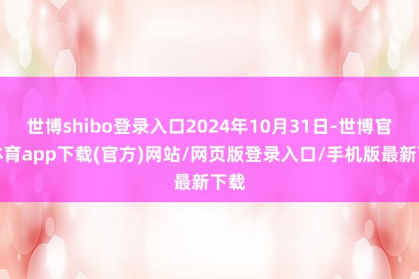 世博shibo登录入口2024年10月31日-世博官方体育app下载(官方)网站/网页版登录入口/手机版最新下载