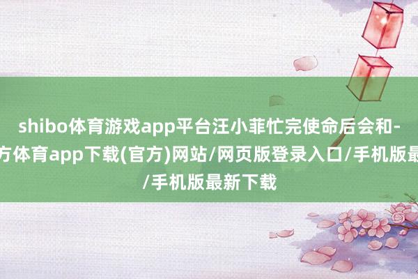 shibo体育游戏app平台汪小菲忙完使命后会和-世博官方体育app下载(官方)网站/网页版登录入口/手机版最新下载