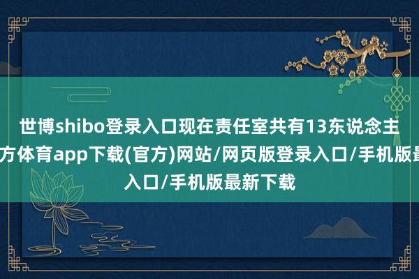 世博shibo登录入口现在责任室共有13东说念主-世博官方体育app下载(官方)网站/网页版登录入口/手机版最新下载