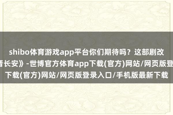 shibo体育游戏app平台你们期待吗？这部剧改编自九鹭非香演义《与晋长安》-世博官方体育app下载(官方)网站/网页版登录入口/手机版最新下载