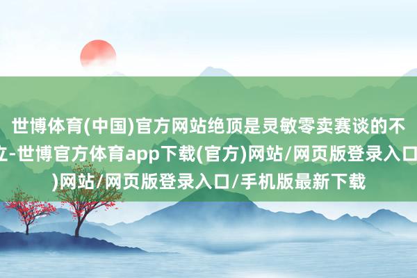 世博体育(中国)官方网站绝顶是灵敏零卖赛谈的不休探索与超卓竖立-世博官方体育app下载(官方)网站/网页版登录入口/手机版最新下载