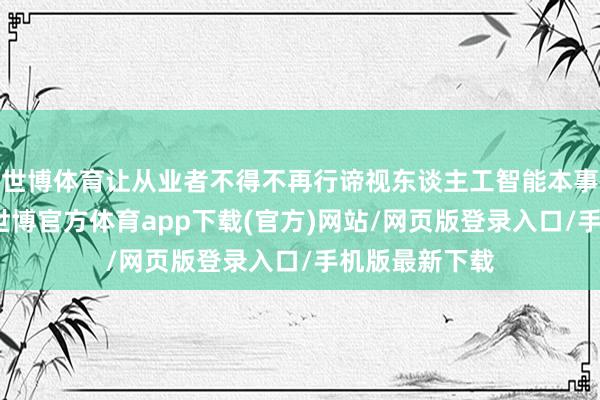 世博体育让从业者不得不再行谛视东谈主工智能本事的部署旅途-世博官方体育app下载(官方)网站/网页版登录入口/手机版最新下载