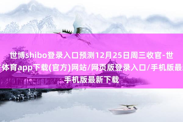 世博shibo登录入口预测12月25日周三收官-世博官方体育app下载(官方)网站/网页版登录入口/手机版最新下载