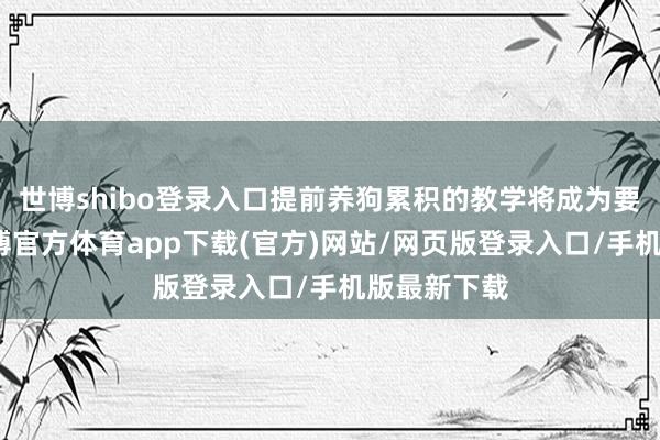 世博shibo登录入口提前养狗累积的教学将成为要害上风-世博官方体育app下载(官方)网站/网页版登录入口/手机版最新下载