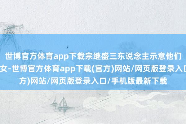 世博官方体育app下载宗继盛三东说念主示意他们是宗庆后的私生儿女-世博官方体育app下载(官方)网站/网页版登录入口/手机版最新下载