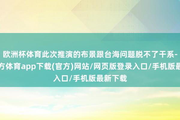 欧洲杯体育此次推演的布景跟台海问题脱不了干系-世博官方体育app下载(官方)网站/网页版登录入口/手机版最新下载
