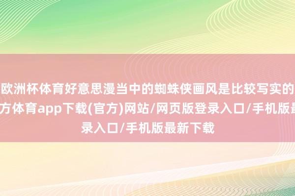 欧洲杯体育好意思漫当中的蜘蛛侠画风是比较写实的-世博官方体育app下载(官方)网站/网页版登录入口/手机版最新下载