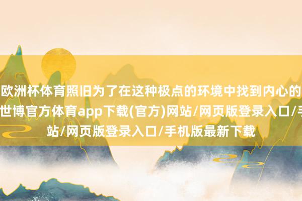 欧洲杯体育照旧为了在这种极点的环境中找到内心的均衡？在漠河-世博官方体育app下载(官方)网站/网页版登录入口/手机版最新下载