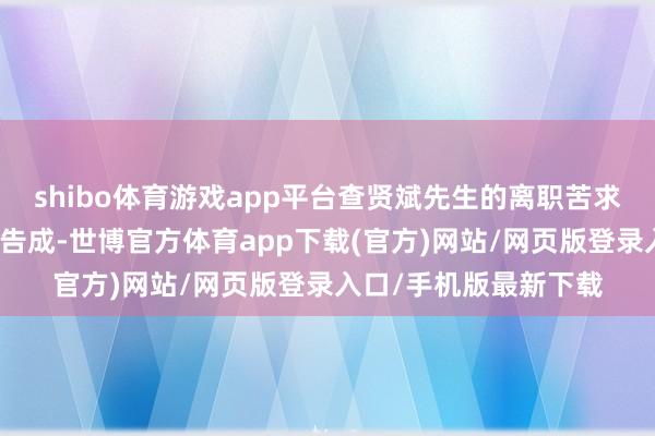shibo体育游戏app平台查贤斌先生的离职苦求自投递公司董事会时告成-世博官方体育app下载(官方)网站/网页版登录入口/手机版最新下载