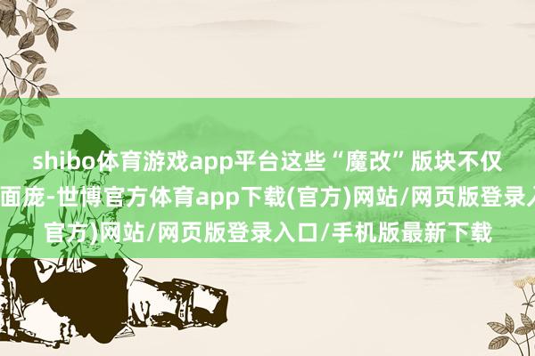 shibo体育游戏app平台这些“魔改”版块不仅混浊了原作的信得过面庞-世博官方体育app下载(官方)网站/网页版登录入口/手机版最新下载