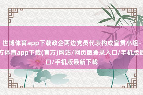 世博体育app下载政企两边党员代表构成宣贯小组-世博官方体育app下载(官方)网站/网页版登录入口/手机版最新下载