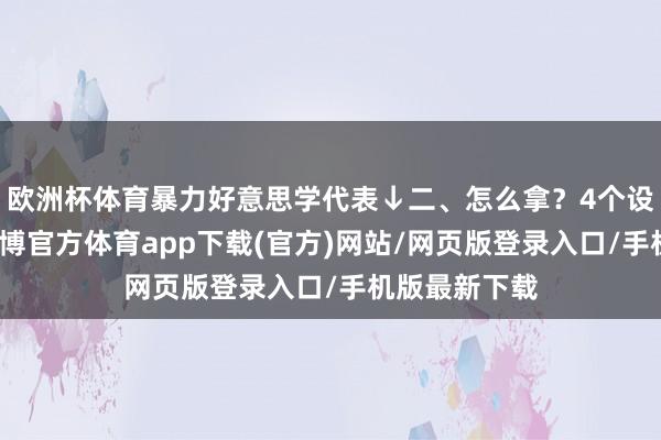 欧洲杯体育暴力好意思学代表↓二、怎么拿？4个设置超通俗-世博官方体育app下载(官方)网站/网页版登录入口/手机版最新下载
