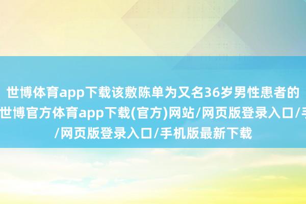 世博体育app下载该敷陈单为又名36岁男性患者的影像科敷陈单-世博官方体育app下载(官方)网站/网页版登录入口/手机版最新下载