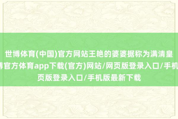 世博体育(中国)官方网站王艳的婆婆据称为满清皇族后裔-世博官方体育app下载(官方)网站/网页版登录入口/手机版最新下载