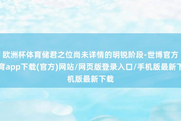 欧洲杯体育储君之位尚未详情的明锐阶段-世博官方体育app下载(官方)网站/网页版登录入口/手机版最新下载