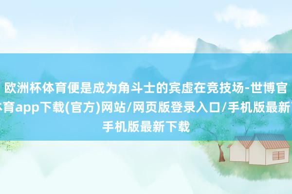 欧洲杯体育便是成为角斗士的宾虚在竞技场-世博官方体育app下载(官方)网站/网页版登录入口/手机版最新下载