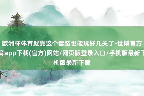 欧洲杯体育就靠这个套路也能玩好几关了-世博官方体育app下载(官方)网站/网页版登录入口/手机版最新下载