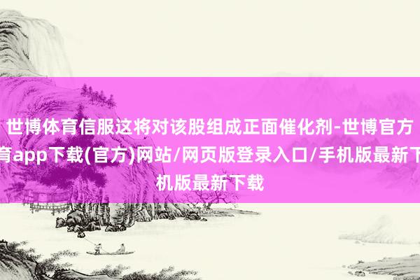 世博体育信服这将对该股组成正面催化剂-世博官方体育app下载(官方)网站/网页版登录入口/手机版最新下载
