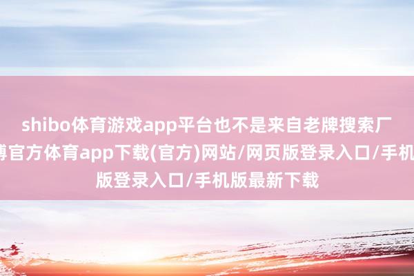 shibo体育游戏app平台也不是来自老牌搜索厂商百度-世博官方体育app下载(官方)网站/网页版登录入口/手机版最新下载