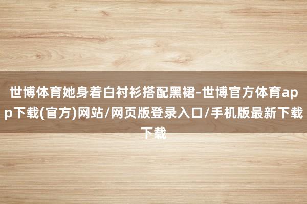 世博体育她身着白衬衫搭配黑裙-世博官方体育app下载(官方)网站/网页版登录入口/手机版最新下载