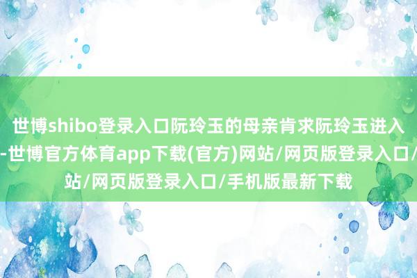 世博shibo登录入口阮玲玉的母亲肯求阮玲玉进入上海的崇德女校-世博官方体育app下载(官方)网站/网页版登录入口/手机版最新下载