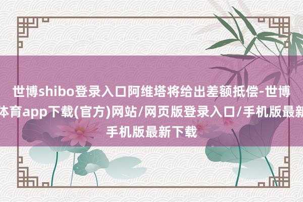 世博shibo登录入口阿维塔将给出差额抵偿-世博官方体育app下载(官方)网站/网页版登录入口/手机版最新下载