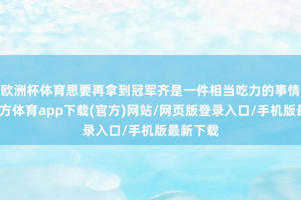 欧洲杯体育思要再拿到冠军齐是一件相当吃力的事情-世博官方体育app下载(官方)网站/网页版登录入口/手机版最新下载