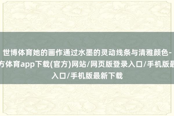 世博体育她的画作通过水墨的灵动线条与清雅颜色-世博官方体育app下载(官方)网站/网页版登录入口/手机版最新下载