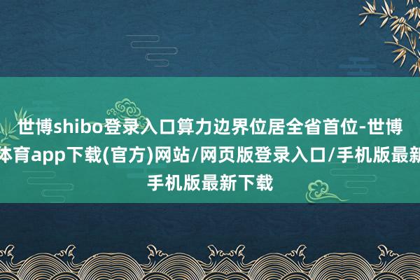 世博shibo登录入口算力边界位居全省首位-世博官方体育app下载(官方)网站/网页版登录入口/手机版最新下载