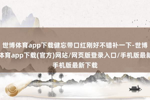 世博体育app下载健忘带口红刚好不错补一下-世博官方体育app下载(官方)网站/网页版登录入口/手机版最新下载