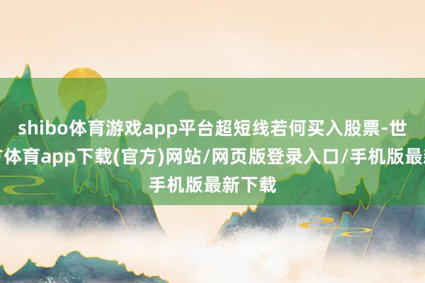 shibo体育游戏app平台超短线若何买入股票-世博官方体育app下载(官方)网站/网页版登录入口/手机版最新下载