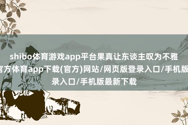 shibo体育游戏app平台果真让东谈主叹为不雅止-世博官方体育app下载(官方)网站/网页版登录入口/手机版最新下载