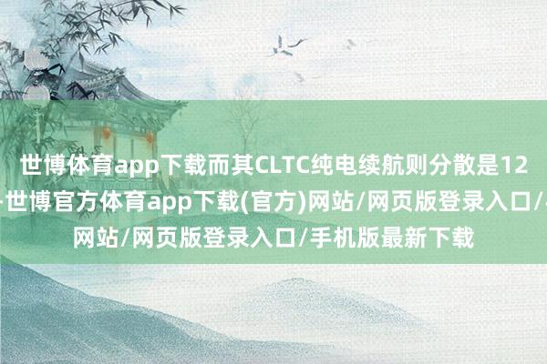 世博体育app下载而其CLTC纯电续航则分散是120km、240km-世博官方体育app下载(官方)网站/网页版登录入口/手机版最新下载