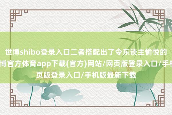 世博shibo登录入口二者搭配出了令东谈主愉悦的视觉为止-世博官方体育app下载(官方)网站/网页版登录入口/手机版最新下载