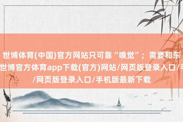 世博体育(中国)官方网站只可靠“嗅觉”；需要和东谈主换取的话-世博官方体育app下载(官方)网站/网页版登录入口/手机版最新下载