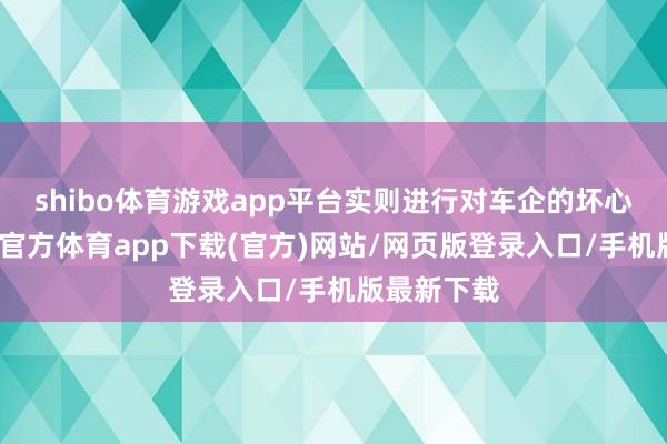 shibo体育游戏app平台实则进行对车企的坏心抹黑-世博官方体育app下载(官方)网站/网页版登录入口/手机版最新下载